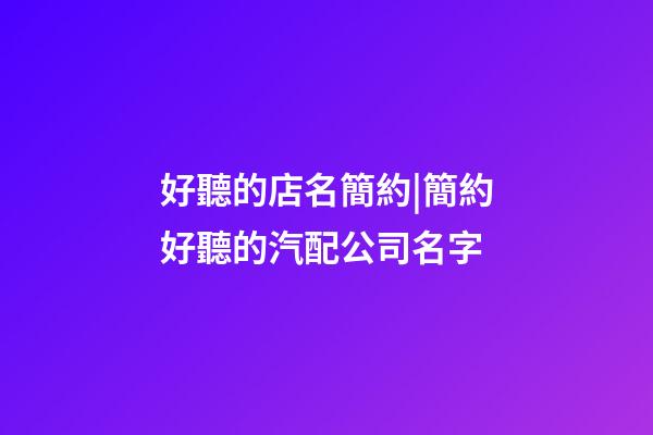 好聽的店名簡約|簡約好聽的汽配公司名字-第1張-公司起名-玄機派